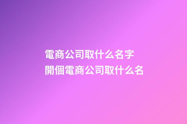 電商公司取什么名字 開個電商公司取什么名